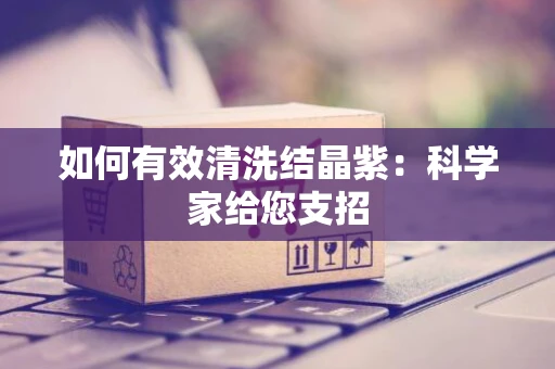 如何有效清洗结晶紫：科学家给您支招