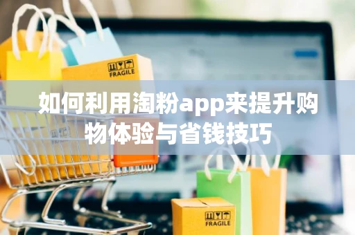 如何利用淘粉app来提升购物体验与省钱技巧