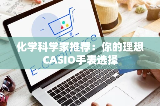 化学科学家推荐：你的理想CASIO手表选择