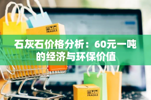 石灰石价格分析：60元一吨的经济与环保价值