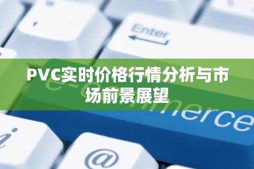 PVC实时价格行情分析与市场前景展望