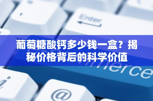 葡萄糖酸钙多少钱一盒？揭秘价格背后的科学价值