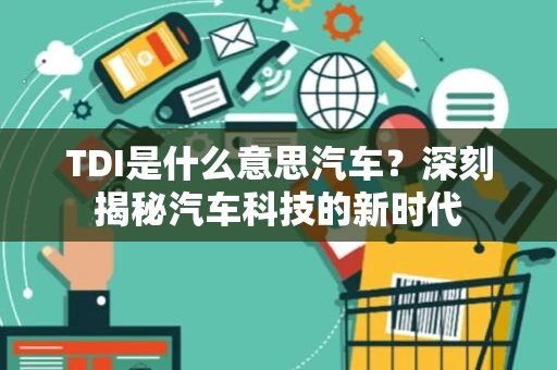 TDI是什么意思汽车？深刻揭秘汽车科技的新时代