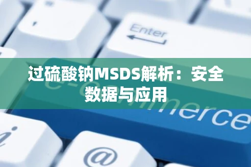 过硫酸钠MSDS解析：安全数据与应用