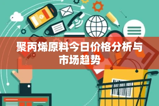 聚丙烯原料今日价格分析与市场趋势