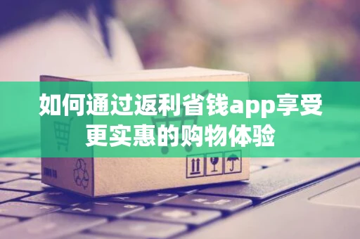 如何通过返利省钱app享受更实惠的购物体验