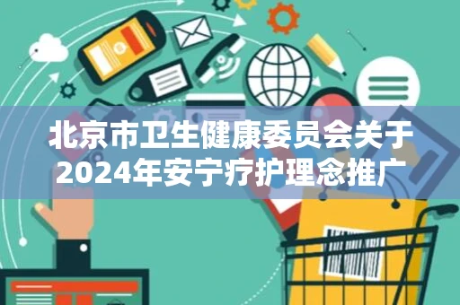 北京市卫生健康委员会关于2024年安宁疗护理念推广宣传项目遴选结果的公示