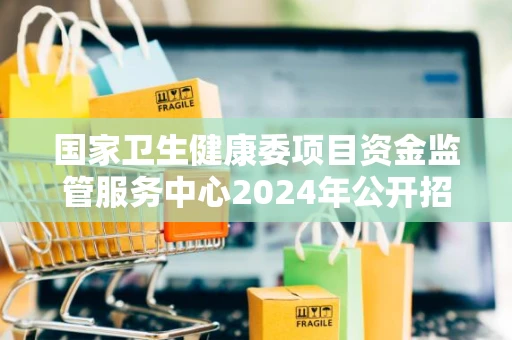 国家卫生健康委项目资金监管服务中心2024年公开招聘的公告