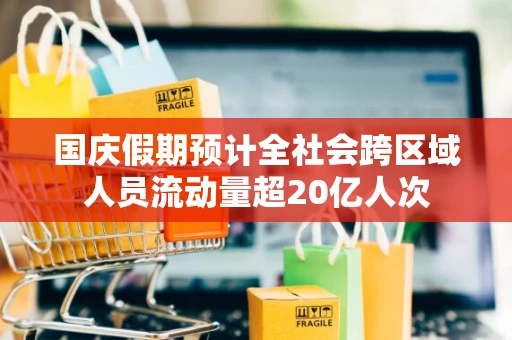 国庆假期预计全社会跨区域人员流动量超20亿人次