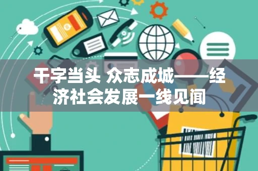 干字当头 众志成城——经济社会发展一线见闻