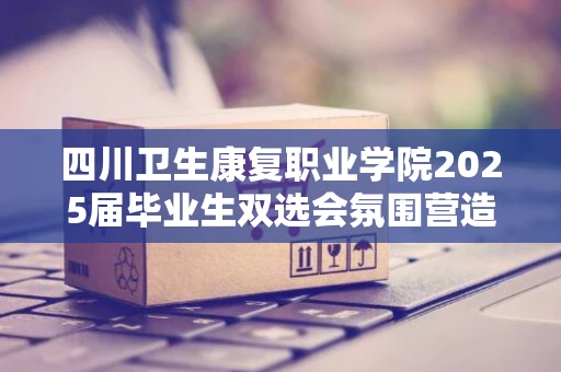 四川卫生康复职业学院2025届毕业生双选会氛围营造服务采购项目市场调研公告