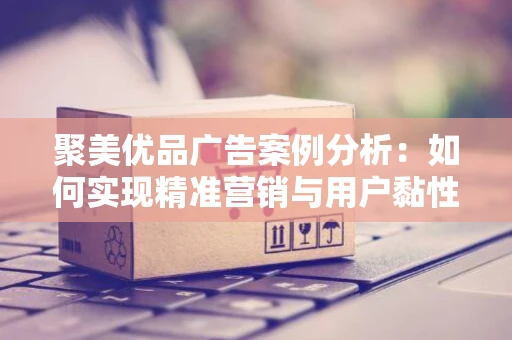 聚美优品广告案例分析：如何实现精准营销与用户黏性