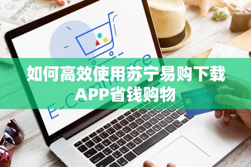 如何高效使用苏宁易购下载APP省钱购物