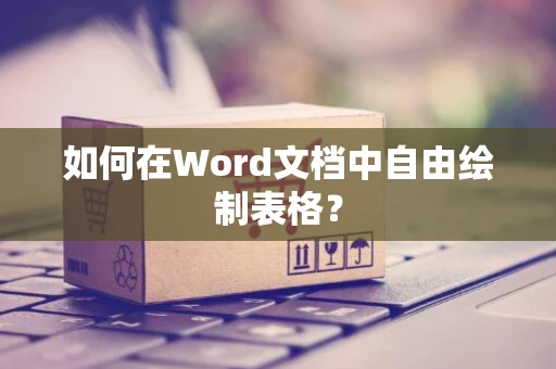 如何在Word文档中自由绘制表格？