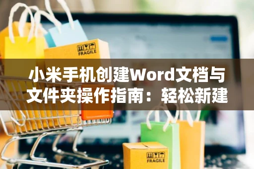 小米手机创建Word文档与文件夹操作指南：轻松新建Word文档及文件夹管理