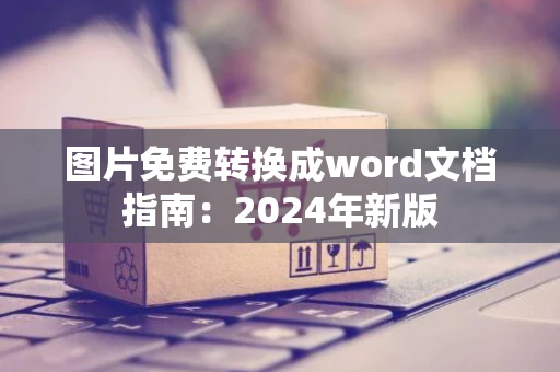 图片免费转换成word文档指南：2024年新版