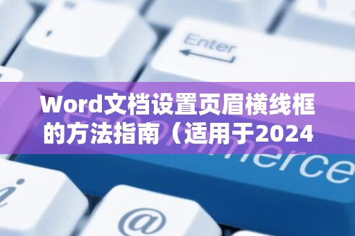 Word文档设置页眉横线框的方法指南（适用于2024年）