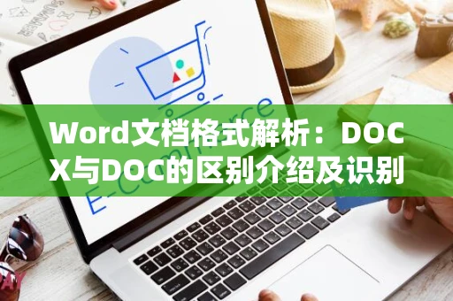 Word文档格式解析：DOCX与DOC的区别介绍及识别方法（以2024年为参考）