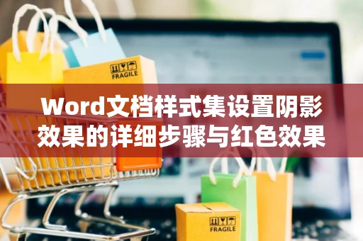 Word文档样式集设置阴影效果的详细步骤与红色效果搭配指南：如何设置Word样式集阴影效果至红色？