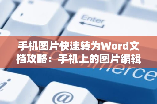 手机图片快速转为Word文档攻略：手机上的图片编辑新功能操作指南（简易转换教程） 2024版