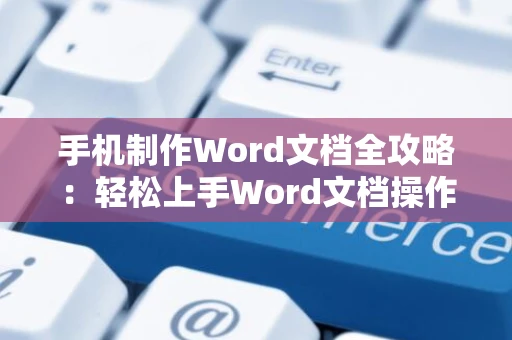 手机制作Word文档全攻略：轻松上手Word文档操作指南（2024版）