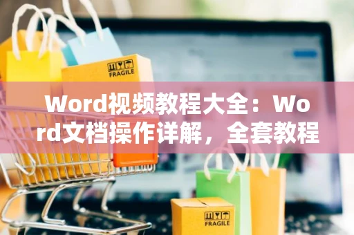 Word视频教程大全：Word文档操作详解，全套教程指引学习新篇章（2024版）