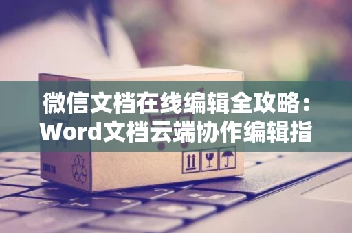 微信文档在线编辑全攻略：Word文档云端协作编辑指南