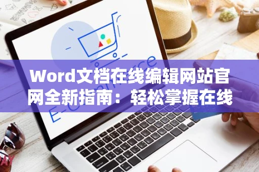 Word文档在线编辑网站官网全新指南：轻松掌握在线文档制作技巧，2024实用教程