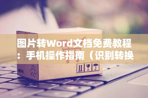 图片转Word文档免费教程：手机操作指南（识别转换，无需费用）