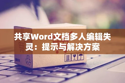 共享Word文档多人编辑失灵：提示与解决方案