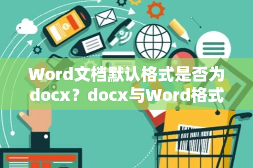 Word文档默认格式是否为docx？docx与Word格式解析与对比