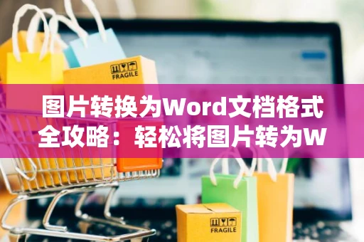 图片转换为Word文档格式全攻略：轻松将图片转为Word文档操作指南（2024版）