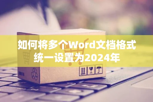 如何将多个Word文档格式统一设置为2024年