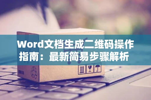 Word文档生成二维码操作指南：最新简易步骤解析 助力快捷制作二维码扫描识别攻略 2024