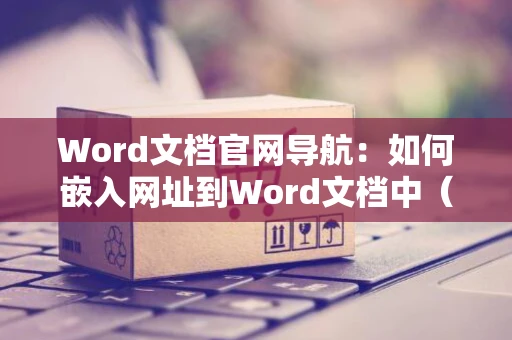 Word文档官网导航：如何嵌入网址到Word文档中（指引到2024年最新版）