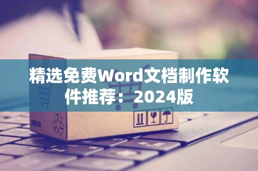 精选免费Word文档制作软件推荐：2024版