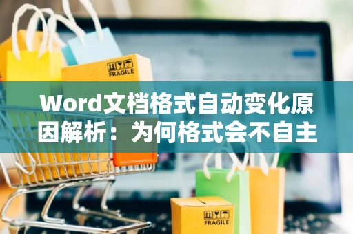 Word文档格式自动变化原因解析：为何格式会不自主更改？2024版