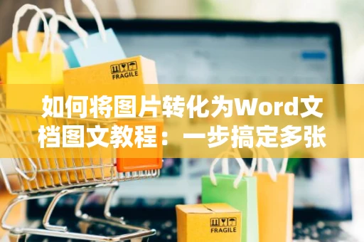 如何将图片转化为Word文档图文教程：一步搞定多张图片插入操作，新解至2024版