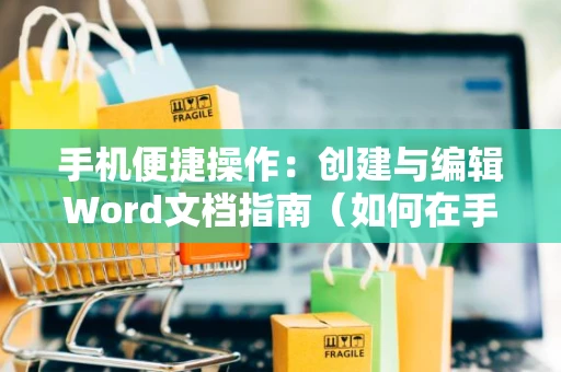 手机便捷操作：创建与编辑Word文档指南（如何在手机上制作Word格式文档教程 2024）