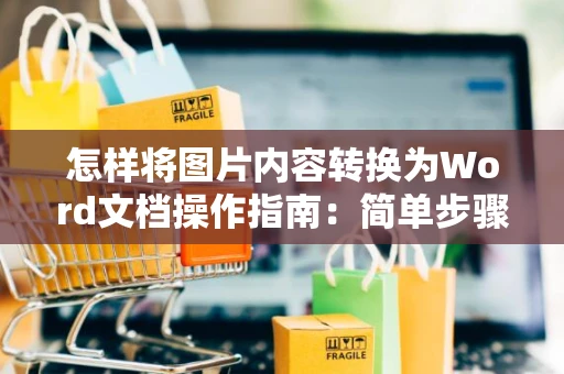 怎样将图片内容转换为Word文档操作指南：简单步骤教你搞定（2024版）