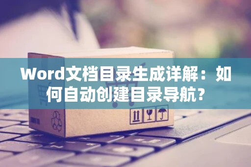 Word文档目录生成详解：如何自动创建目录导航？