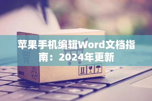 苹果手机编辑Word文档指南：2024年更新