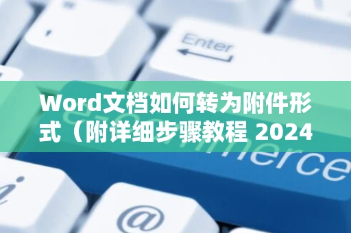 Word文档如何转为附件形式（附详细步骤教程 2024版）