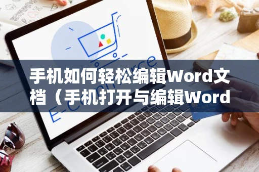 手机如何轻松编辑Word文档（手机打开与编辑Word文档的简易指南 2024版）