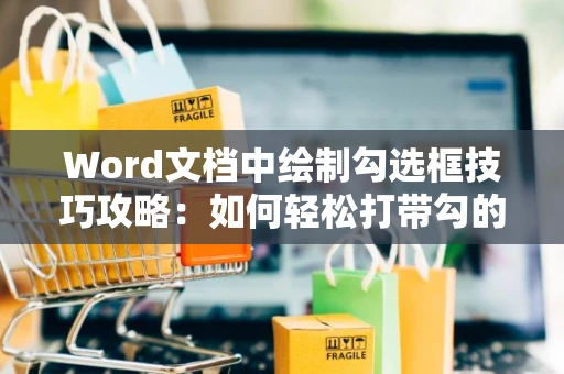 Word文档中绘制勾选框技巧攻略：如何轻松打带勾的方框在2024？