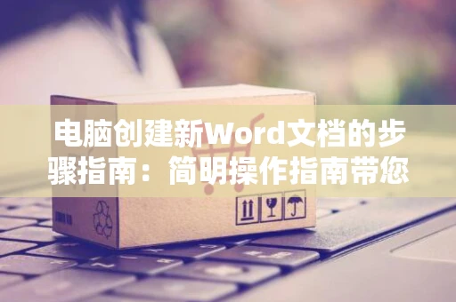 电脑创建新Word文档的步骤指南：简明操作指南带您新建文档