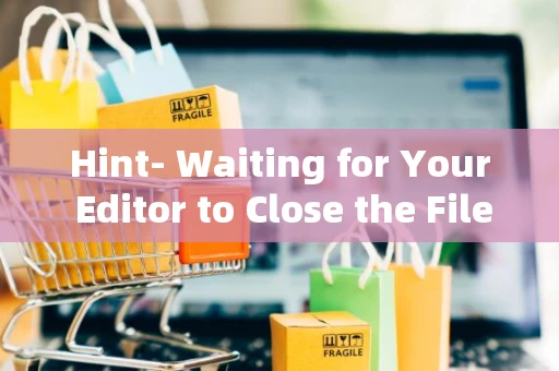 Hint- Waiting for Your Editor to Close the File