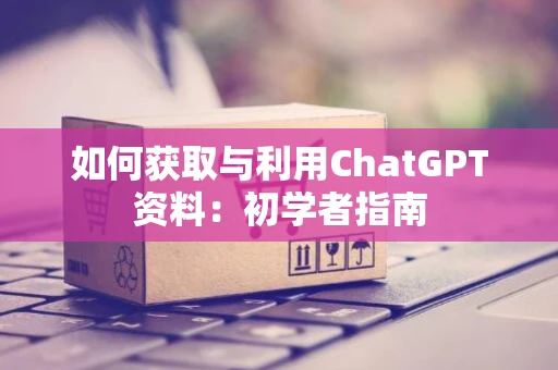 如何获取与利用ChatGPT资料：初学者指南