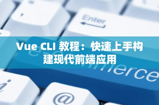 Vue CLI 教程：快速上手构建现代前端应用