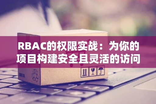 RBAC的权限实战：为你的项目构建安全且灵活的访问控制